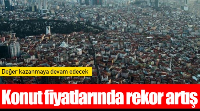 Konut fiyatlarında rekor artış: Değer kazanmaya devam edecek