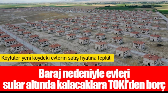 Baraj nedeniyle evleri sular altında kalacaklara TOKİ'den borç