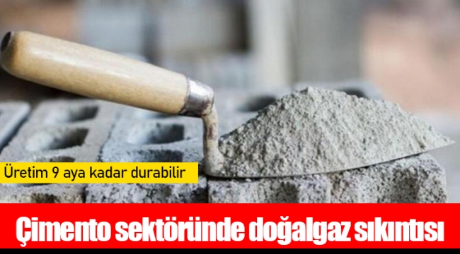 Çimento sektöründe doğalgaz sıkıntısı: Üretim 9 aya kadar durabilir