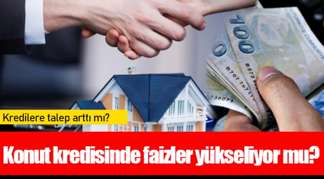Konut kredisinde faizler yükseliyor mu?