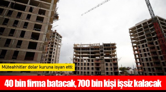 Müteahhitler dolar kuruna isyan etti: 40 bin firma batacak, 700 bin kişi işsiz kalacak