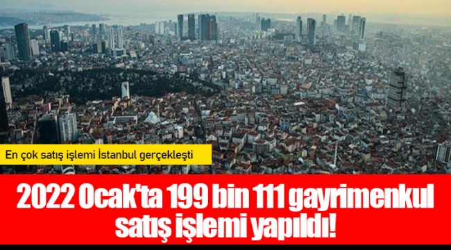 2022 Ocak'ta 199 bin 111 gayrimenkul satış işlemi yapıldı!