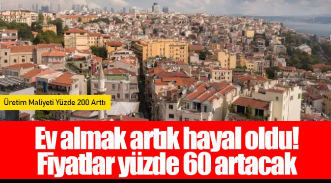Ev almak artık hayal oldu! Fiyatlar yüzde 60 artacak