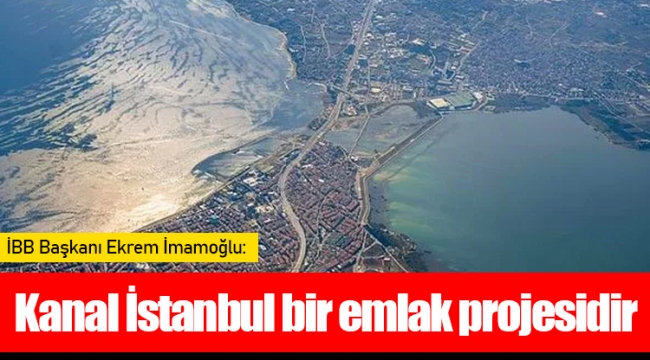 İmamoğlu: Kanal İstanbul bir emlak projesidir