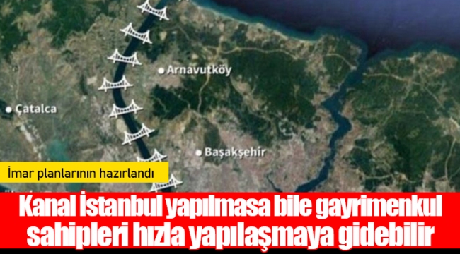 Kanal İstanbul yapılmasa bile gayrimenkul sahipleri hızla yapılaşmaya gidebilir