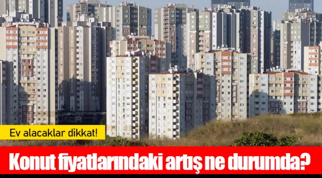 Konut fiyatlarındaki artış ne durumda?