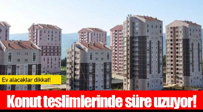 Konut teslimlerinde süre uzuyor! Ev alacaklar dikkat!