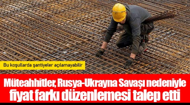 Müteahhitler, Rusya-Ukrayna Savaşı nedeniyle fiyat farkı düzenlemesi talep etti: Bu koşullarda şantiyeler açılamayabilir
