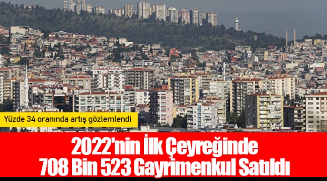 2022'nin İlk Çeyreğinde 708 Bin 523 Gayrimenkul Satıldı