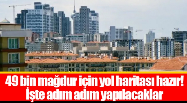 49 bin mağdur için yol haritası hazır! İşte adım adım yapılacaklar