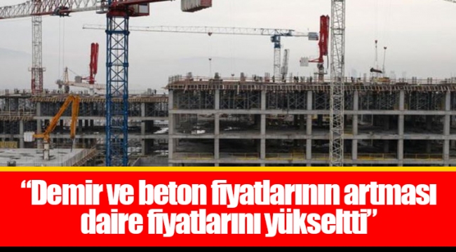 “Demir ve beton fiyatlarının artması daire fiyatlarını yükseltti”