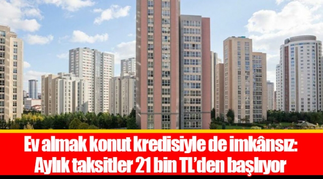 Ev almak konut kredisiyle de imkânsız: Aylık taksitler 21 bin TL’den başlıyor