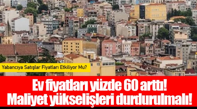 Ev fiyatları yüzde 60 arttı! Maliyet yükselişleri durdurulmalı!