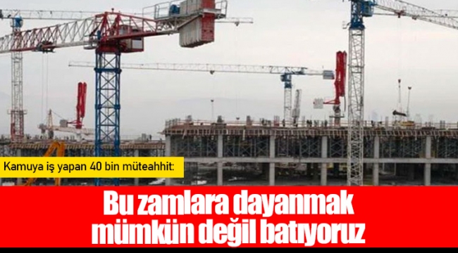Kamuya iş yapan 40 bin müteahhit: Bu zamlara dayanmak mümkün değil batıyoruz