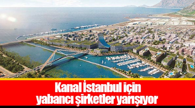 Kanal İstanbul için yabancı şirketler yarışıyor
