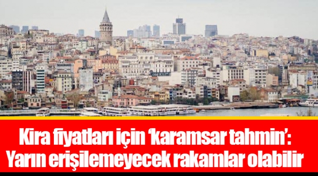 Kira fiyatları için ‘karamsar tahmin’: Yarın erişilemeyecek rakamlar olabilir