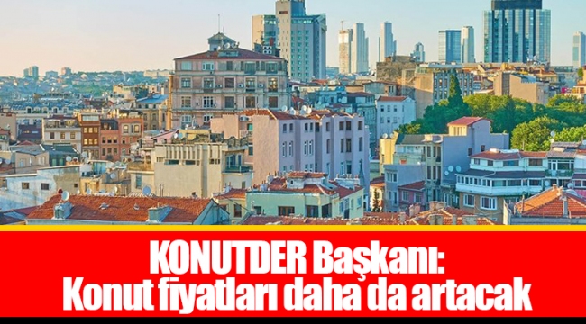 KONUTDER Başkanı: Konut fiyatları daha da artacak