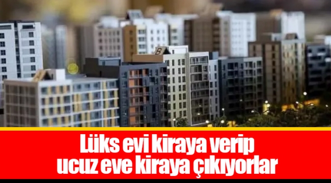 Lüks evi kiraya verip ucuz eve kiraya çıkıyorlar