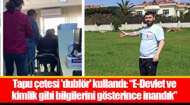 Tapu çetesi &#039;dublör&#039; kullandı: “E-Devlet ve kimlik gibi bilgilerini gösterince inandık”