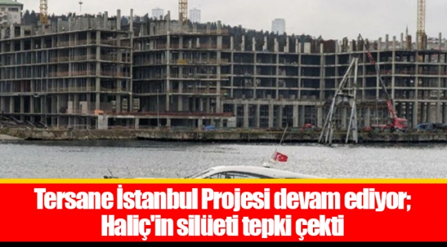 Tersane İstanbul Projesi devam ediyor; Haliç&#039;in silüeti tepki çekti