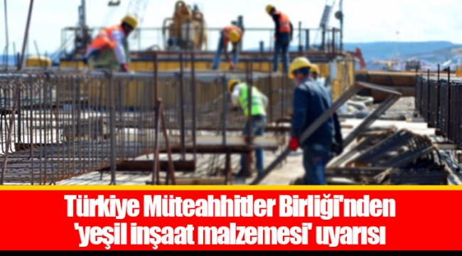 Türkiye Müteahhitler Birliği&#039;nden &#039;yeşil inşaat malzemesi&#039; uyarısı