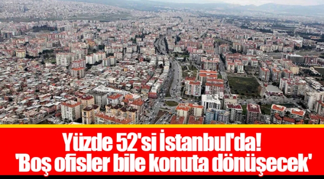 Yüzde 52'si İstanbul'da! 'Boş ofisler bile konuta dönüşecek'