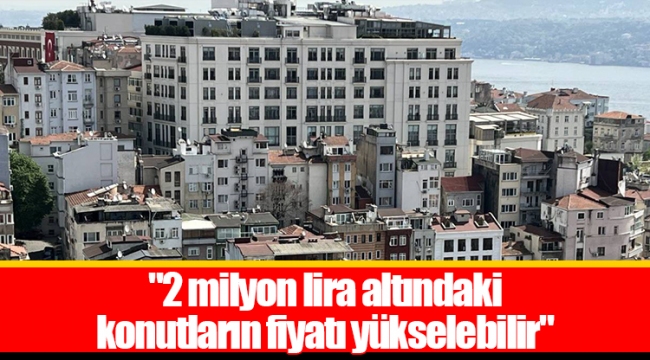 "2 milyon lira altındaki konutların fiyatı yükselebilir"