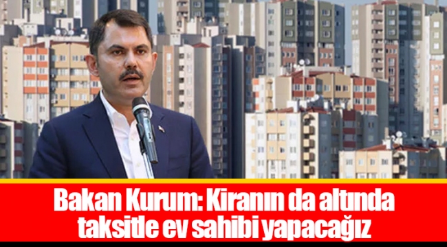 Bakan Kurum: Kiranın da altında taksitle ev sahibi yapacağız