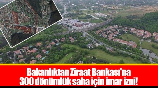Bakanlıktan Ziraat Bankası'na 300 dönümlük saha için imar izni!