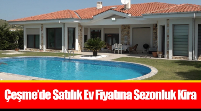 Çeşme’de Satılık Ev Fiyatına Sezonluk Kira