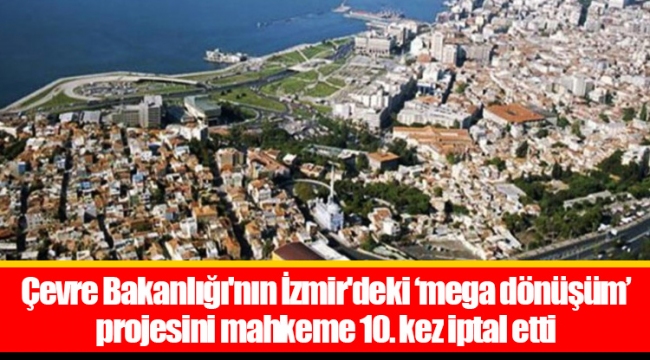 Çevre Bakanlığı'nın İzmir'deki ‘mega dönüşüm’ projesini mahkeme 10. kez iptal etti
