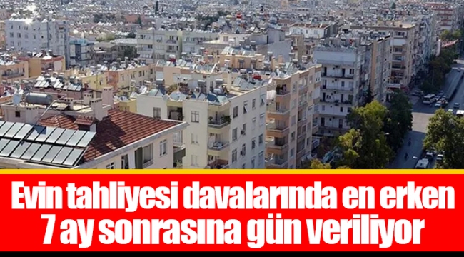 Evin tahliyesi davalarında en erken 7 ay sonrasına gün veriliyor
