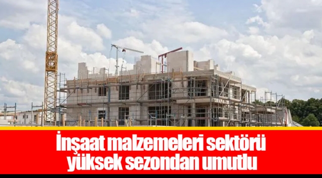 İnşaat malzemeleri sektörü yüksek sezondan umutlu