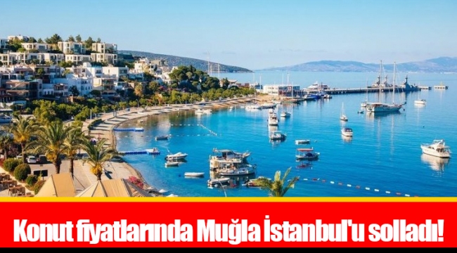 Konut fiyatlarında Muğla İstanbul&#039;u solladı!
