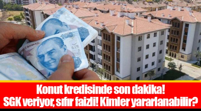 Konut kredisinde son dakika! SGK veriyor, sıfır faizli! Kimler yararlanabilir?