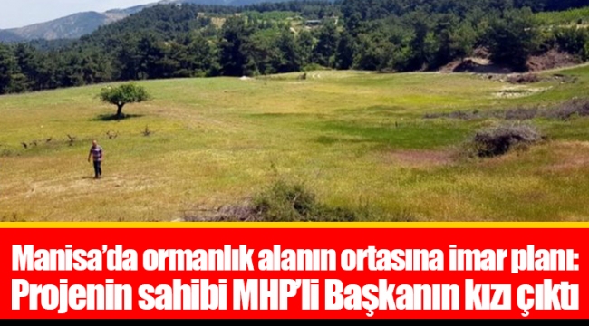 Manisa’da ormanlık alanın ortasına imar planı: Projenin sahibi MHP’li Başkanın kızı çıktı