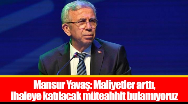 Mansur Yavaş: Maliyetler arttı, ihaleye katılacak müteahhit bulamıyoruz