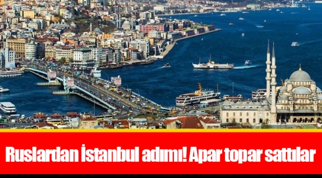Ruslardan İstanbul adımı! Apar topar sattılar