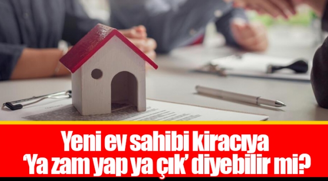 Yeni ev sahibi kiracıya ‘Ya zam yap ya çık’ diyebilir mi?
