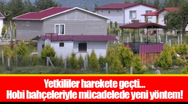 Yetkililer harekete geçti... Hobi bahçeleriyle mücadelede yeni yöntem!