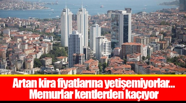 Artan kira fiyatlarına yetişemiyorlar... Memurlar kentlerden kaçıyor