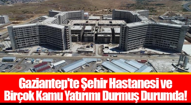 Gaziantep'te Şehir Hastanesi ve Birçok Kamu Yatırımı Durmuş Durumda!