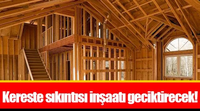 Kereste sıkıntısı inşaatı geciktirecek!