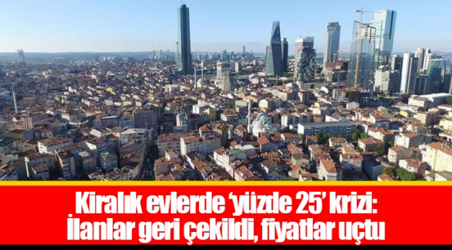 Kiralık evlerde ‘yüzde 25’ krizi: İlanlar geri çekildi, fiyatlar uçtu