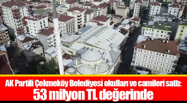 AK Partili Çekmeköy Belediyesi okulları ve camileri sattı: 53 milyon TL değerinde