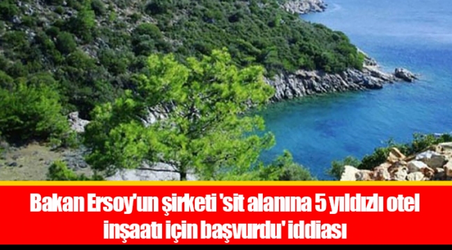 Bakan Ersoy'un şirketi 'sit alanına 5 yıldızlı otel inşaatı için başvurdu' iddiası