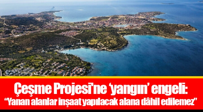 Çeşme Projesi'ne ‘yangın’ engeli: “Yanan alanlar inşaat yapılacak alana dâhil edilemez”