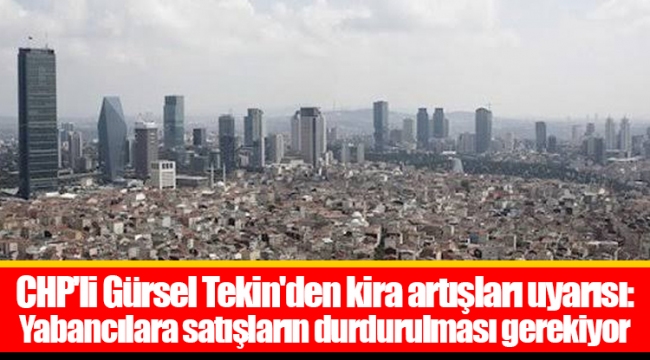 CHP'li Gürsel Tekin'den kira artışları uyarısı: Yabancılara satışların durdurulması gerekiyor