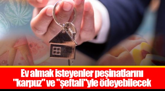 Ev almak isteyenler peşinatlarını "karpuz" ve "şeftali"yle ödeyebilecek