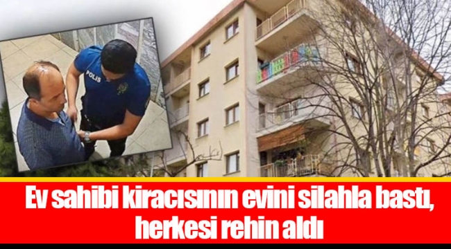 Ev sahibi kiracısının evini silahla bastı, herkesi rehin aldı